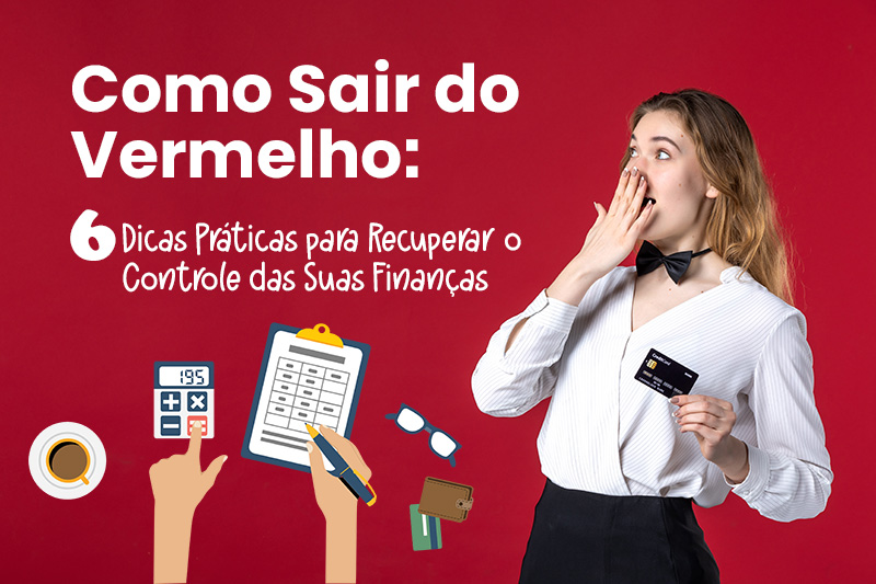 Como Sair do Vermelho: 6 Dicas Práticas para Recuperar o Controle das Suas Finanças